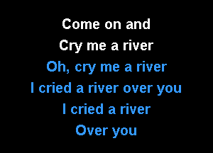 Come on and
Cry me a river
0h, cry me a river

I cried a river over you
I cried a river
Over you