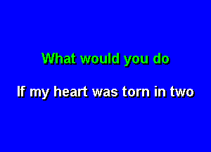 What would you do

If my heart was torn in two