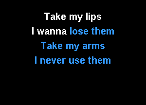 Take my lips
lwanna lose them
Take my arms

I never use them