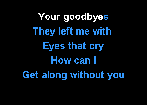 Your goodbyes
They left me with
Eyes that cry

How can I
Get along without you