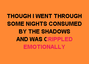 THOUGH I WENT THROUGH
SOME NIGHTS CONSUMED
BY THE SHADOWS
AND WAS CRIPPLED
EMOTIONALLY