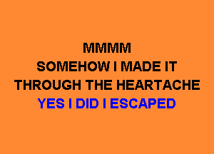 MMMM
SOMEHOW I MADE IT
THROUGH THE HEARTACHE
YES I DID I ESCAPED