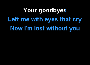 Your goodbyes
Left me with eyes that cry
Now I'm lost without you