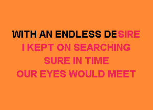 WITH AN ENDLESS DESIRE
I KEPT 0N SEARCHING
SURE IN TIME
OUR EYES WOULD MEET