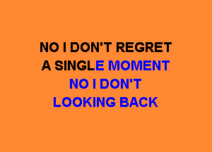 NO I DON'T REGRET
A SINGLE MOMENT
NO I DON'T
LOOKING BACK