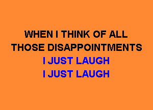 WHEN I THINK OF ALL
THOSE DISAPPOINTMENTS
I JUST LAUGH
I JUST LAUGH