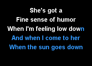 She's got a
Fine sense of humor
When I'm feeling low down

And when I come to her
When the sun goes down