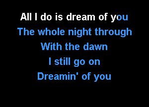 All I do is dream of you
The whole night through
With the dawn

I still go on
Dreamin' of you