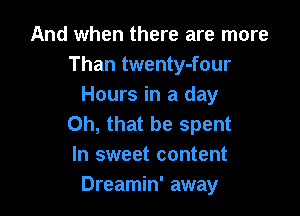 And when there are more
Than twenty-four
Hours in a day

Oh, that be spent
In sweet content
Dreamin' away