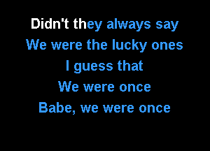 Didn't they always say
We were the lucky ones
I guess that

We were once
Babe, we were once