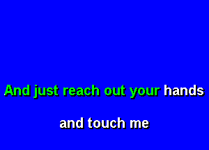 And just reach out your hands

and touch me