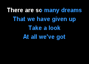 There are so many dreams
That we have given up
Take a look

At all we've got