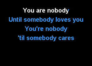 You are nobody
Until somebody loves you
You're nobody

'til somebody cares
