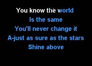 You know the world
Is the same
You'll never change it

A-just as sure as the stars
Shine above