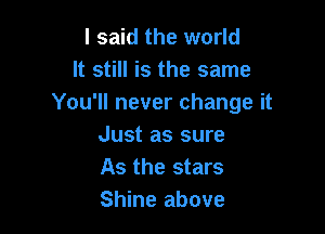 I said the world
It still is the same
You'll never change it

Just as sure
As the stars
Shine above