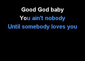 Good God baby
You ain't nobody
Until somebody loves you