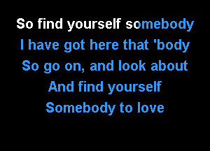 So find yourself somebody
I have got here that 'body
So go on, and look about

And find yourself
Somebody to love