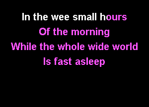 In the wee small hours
Of the morning
While the whole wide world

Is fast asleep