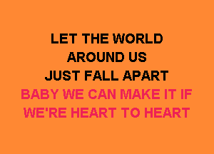 LET THE WORLD
AROUND US
JUST FALL APART
BABY WE CAN MAKE IT IF
WE'RE HEART T0 HEART
