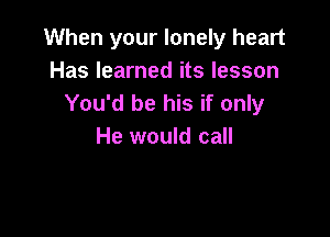 When your lonely heart
Has learned its lesson
You'd be his if only

He would call