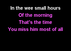 In the wee small hours
Of the morning
That's the time

You miss him most of all