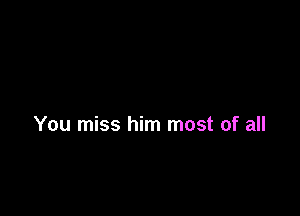 You miss him most of all