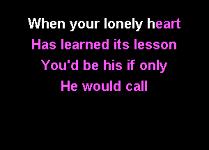 When your lonely heart
Has learned its lesson
You'd be his if only

He would call