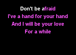 Don't be afraid
I've a hand for your hand
And I will be your love

For a while