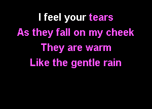I feel your tears
As they fall on my cheek
They are warm

Like the gentle rain