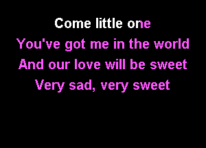 Come little one
You've got me in the world
And our love will be sweet

Very sad, very sweet
