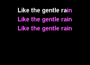 Like the gentle rain
Like the gentle rain
Like the gentle rain