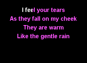 I feel your tears
As they fall on my cheek
They are warm

Like the gentle rain