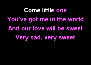 Come little one
You've got me in the world
And our love will be sweet

Very sad, very sweet