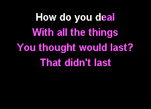How do you deal
With all the things
You thought would last?

That didn't last