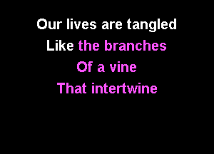 Our lives are tangled
Like the branches
Of a vine

That intertwine