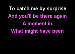 To catch me by surprise
And you'll be there again
A moment in

What might have been