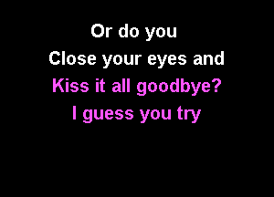Or do you
Close your eyes and
Kiss it all goodbye?

I guess you try