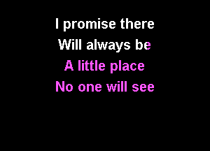 I promise there
Will always be
A little place

No one will see