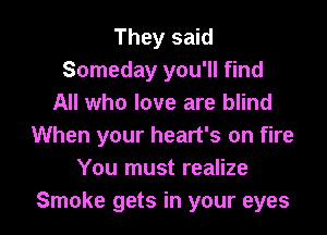 They said
Someday you'll find
All who love are blind
When your heart's on fire
You must realize

Smoke gets in your eyes I