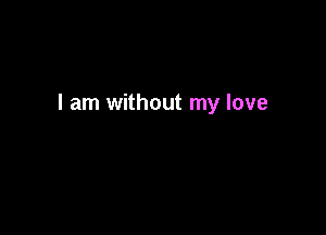 I am without my love