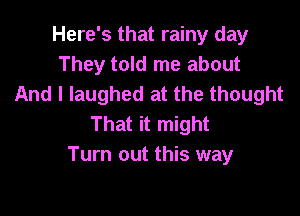 Here's that rainy day
They told me about
And I laughed at the thought

That it might
Turn out this way