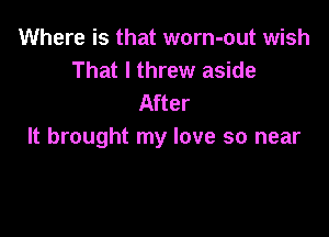 Where is that worn-out wish
That I threw aside
After

It brought my love so near