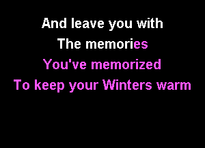 And leave you with
The memories
You've memorized

To keep your Winters warm