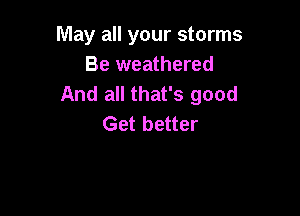 May all your storms
Be weathered
And all that's good

Get better