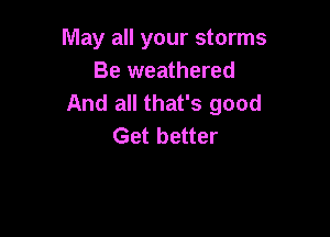 May all your storms
Be weathered
And all that's good

Get better