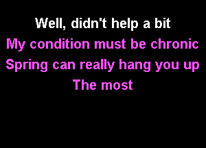 Well, didn't help a bit
My condition must be chronic
Spring can really hang you up

The most