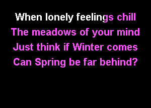 When lonely feelings chill
The meadows of your mind
Just think if Winter comes
Can Spring be far behind?