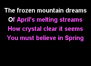 The frozen mountain dreams
0f April's melting streams
How crystal clear it seems
You must believe in Spring
