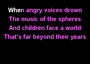 When angry voices drown

The music of the spheres

And children face a world
That's far beyond their years