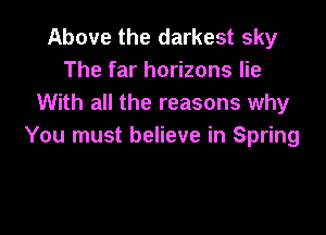 Above the darkest sky
The far horizons lie
With all the reasons why

You must believe in Spring